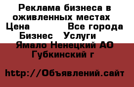 Реклама бизнеса в оживленных местах › Цена ­ 5 000 - Все города Бизнес » Услуги   . Ямало-Ненецкий АО,Губкинский г.